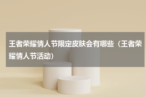 王者荣耀情人节限定皮肤会有哪些（王者荣耀情人节活动）