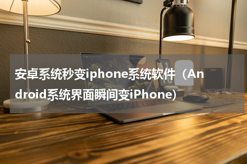 安卓系统秒变iphone系统软件（Android系统界面瞬间变iPhone）