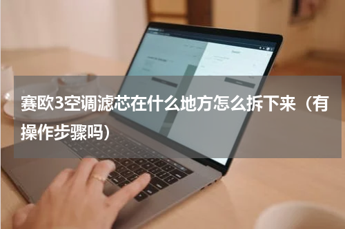 赛欧3空调滤芯在什么地方怎么拆下来（有操作步骤吗）
