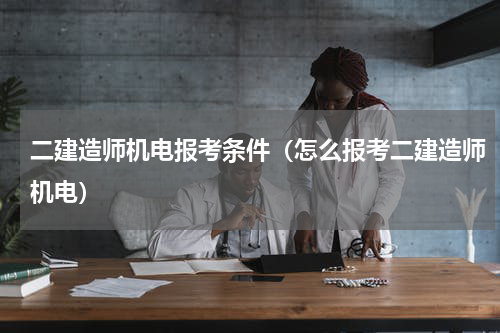 二建造师机电报考条件（怎么报考二建造师机电）