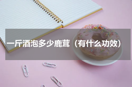 一斤酒泡多少鹿茸（有什么功效）