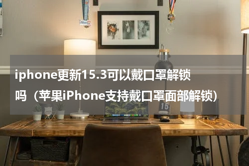 iphone更新15.3可以戴口罩解锁吗（苹果iPhone支持戴口罩面部解锁）