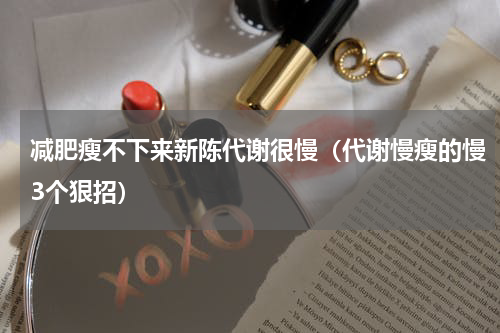 减肥瘦不下来新陈代谢很慢（代谢慢瘦的慢3个狠招）