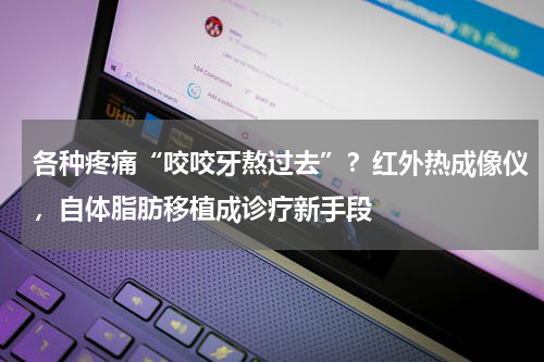 各种疼痛“咬咬牙熬过去”？红外热成像仪，自体脂肪移植成诊疗新手段