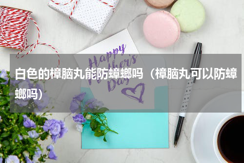 白色的樟脑丸能防蟑螂吗（樟脑丸可以防蟑螂吗）