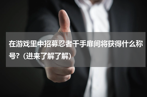 在游戏里中招募忍者千手扉间将获得什么称号?（进来了解了解）
