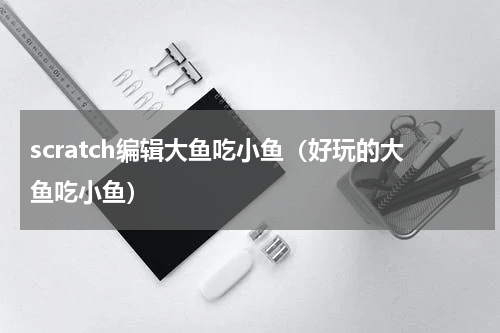 scratch编辑大鱼吃小鱼（好玩的大鱼吃小鱼）