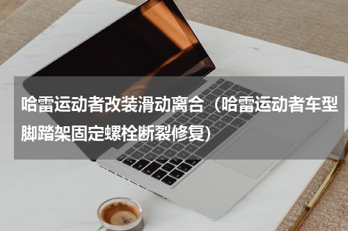哈雷运动者改装滑动离合（哈雷运动者车型脚踏架固定螺栓断裂修复）