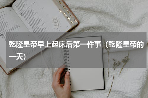 乾隆皇帝早上起床后第一件事（乾隆皇帝的一天）