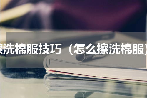 擦洗棉服技巧（怎么擦洗棉服）