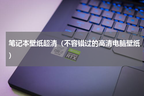 笔记本壁纸超清（不容错过的高清电脑壁纸）