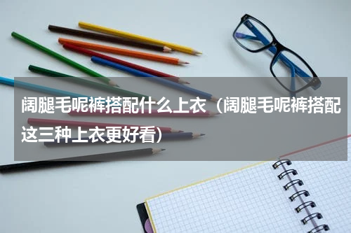阔腿毛呢裤搭配什么上衣（阔腿毛呢裤搭配这三种上衣更好看）