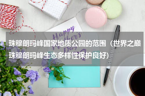 珠穆朗玛峰国家地质公园的范围（世界之巅珠穆朗玛峰生态多样性保护良好）