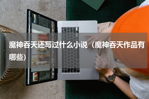 魔神吞天还写过什么小说（魔神吞天作品有哪些）
