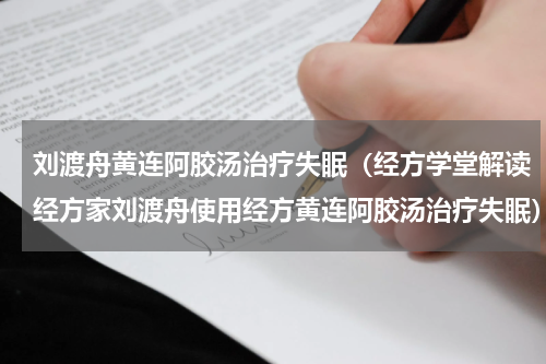 刘渡舟黄连阿胶汤治疗失眠（经方学堂解读经方家刘渡舟使用经方黄连阿胶汤治疗失眠）