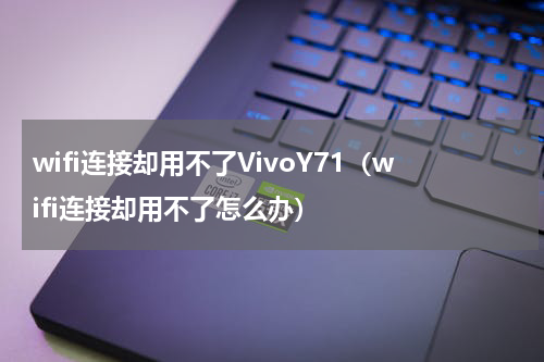wifi连接却用不了VivoY71（wifi连接却用不了怎么办）