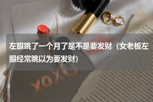 左眼跳了一个月了是不是要发财（女老板左眼经常跳以为要发财）