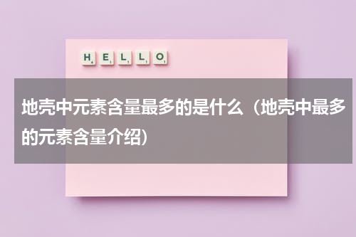地壳中元素含量最多的是什么（地壳中最多的元素含量介绍）