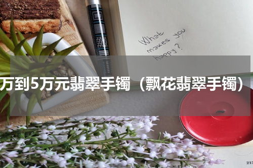 3万到5万元翡翠手镯（飘花翡翠手镯）