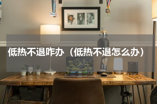 低热不退咋办（低热不退怎么办）