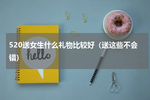 520送女生什么礼物比较好（送这些不会错）