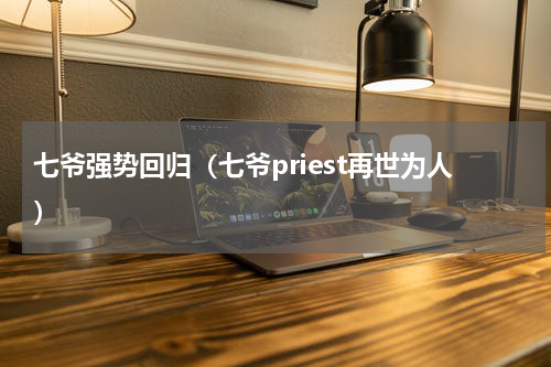 七爷强势回归（七爷priest再世为人）