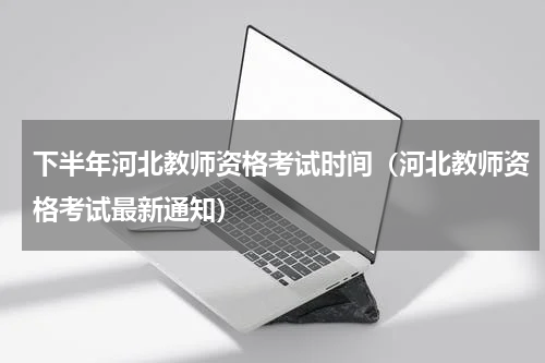下半年河北教师资格考试时间（河北教师资格考试最新通知）