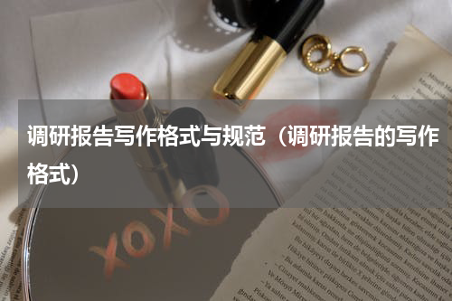 调研报告写作格式与规范（调研报告的写作格式）