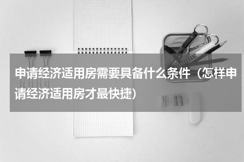 申请经济适用房需要具备什么条件（怎样申请经济适用房才最快捷）