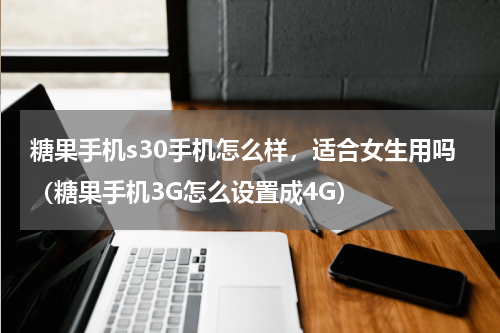 糖果手机s30手机怎么样，适合女生用吗（糖果手机3G怎么设置成4G）