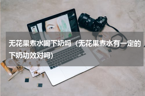 无花果煮水喝下奶吗（无花果煮水有一定的下奶功效对吗）