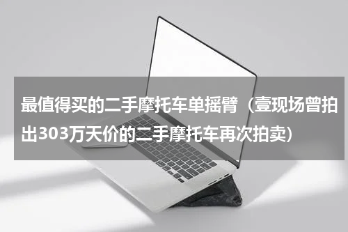 最值得买的二手摩托车单摇臂（壹现场曾拍出303万天价的二手摩托车再次拍卖）