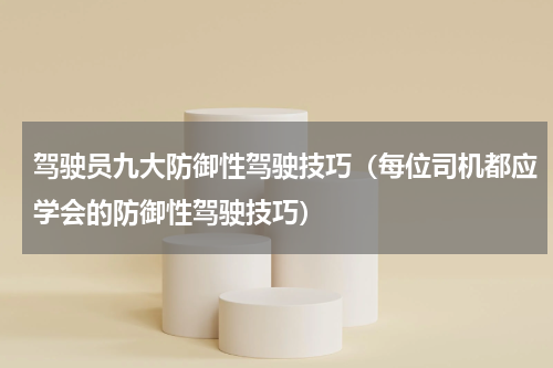 驾驶员九大防御性驾驶技巧（每位司机都应学会的防御性驾驶技巧）