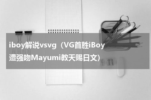 iboy解说vsvg（VG首胜iBoy遭强吻Mayumi教天赐日文）
