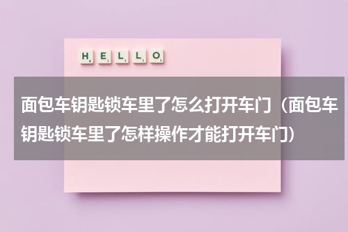 面包车钥匙锁车里了怎么打开车门（面包车钥匙锁车里了怎样操作才能打开车门）
