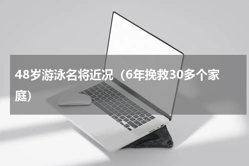 48岁游泳名将近况（6年挽救30多个家庭）