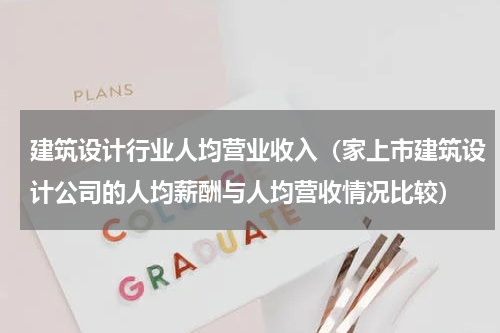 建筑设计行业人均营业收入（家上市建筑设计公司的人均薪酬与人均营收情况比较）