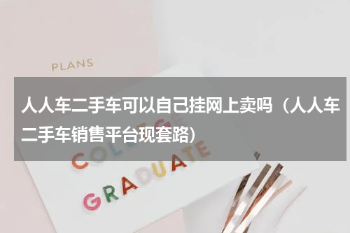 人人车二手车可以自己挂网上卖吗（人人车二手车销售平台现套路）