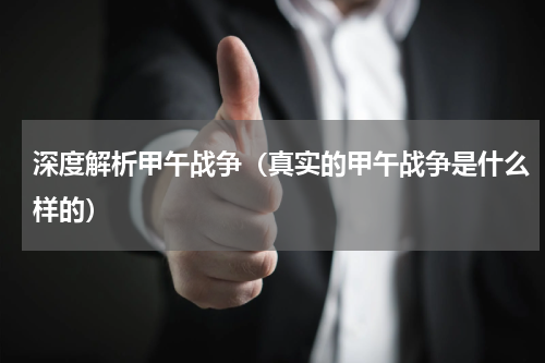 深度解析甲午战争（真实的甲午战争是什么样的）