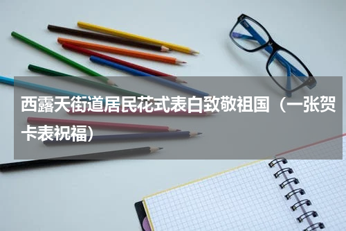西露天街道居民花式表白致敬祖国（一张贺卡表祝福）