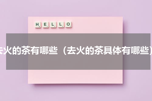去火的茶有哪些（去火的茶具体有哪些）