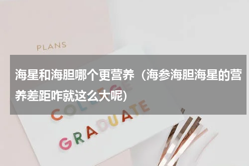 海星和海胆哪个更营养（海参海胆海星的营养差距咋就这么大呢）