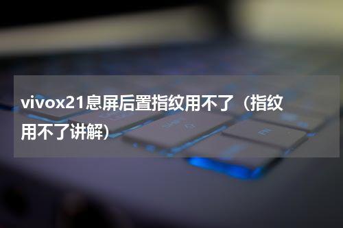 vivox21息屏后置指纹用不了（指纹用不了讲解）