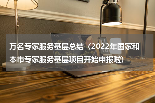 万名专家服务基层总结（2022年国家和本市专家服务基层项目开始申报啦）