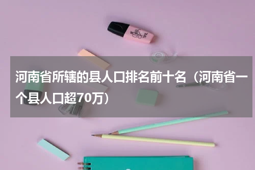 河南省所辖的县人口排名前十名（河南省一个县人口超70万）