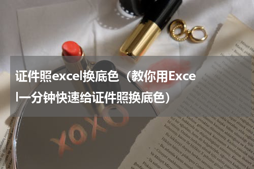 证件照excel换底色（教你用Excel一分钟快速给证件照换底色）