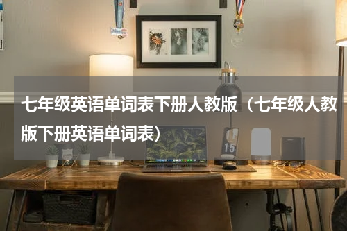 七年级英语单词表下册人教版（七年级人教版下册英语单词表）