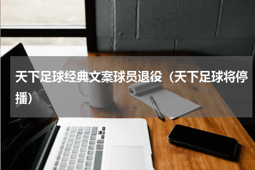 天下足球经典文案球员退役（天下足球将停播）