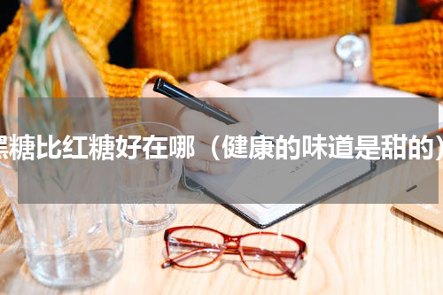 黑糖比红糖好在哪（健康的味道是甜的）