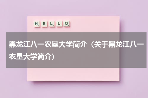 黑龙江八一农垦大学简介（关于黑龙江八一农垦大学简介）